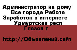 Администратор на дому  - Все города Работа » Заработок в интернете   . Удмуртская респ.,Глазов г.